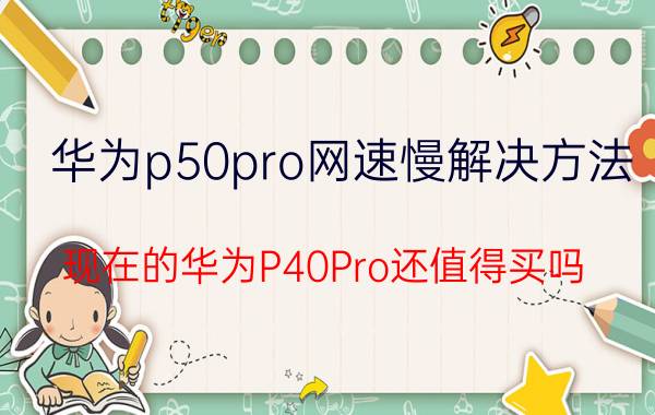 华为p50pro网速慢解决方法 现在的华为P40Pro还值得买吗？